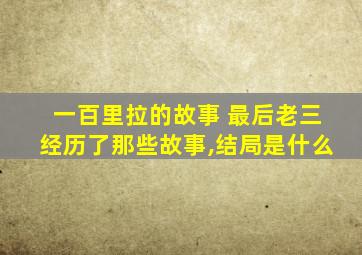 一百里拉的故事 最后老三经历了那些故事,结局是什么